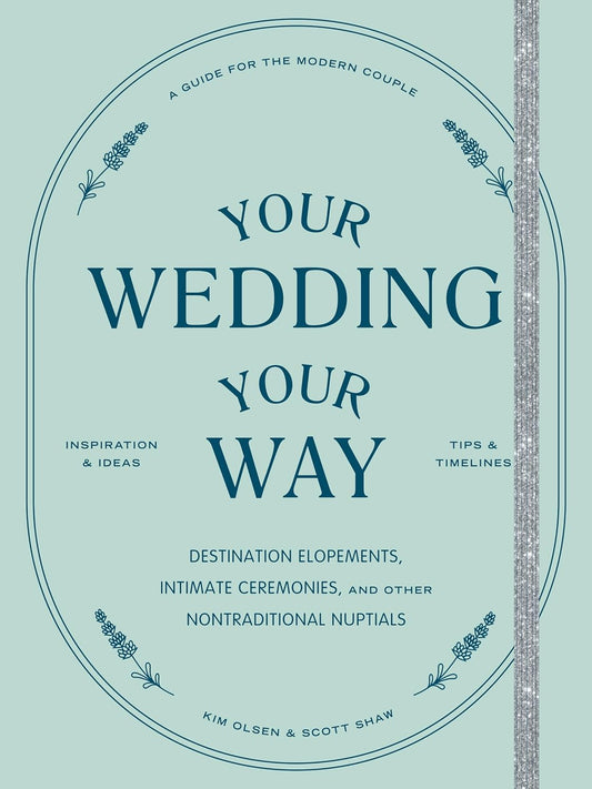 Your Wedding, Your Way: Destination Elopements, Intimate Ceremonies, and Other Nontraditional Nuptials: A Guide for the Modern Couple