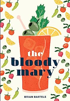 The Bloody Mary: The Lore and Legend of a Cocktail Classic, with Recipes for Brunch and Beyond
